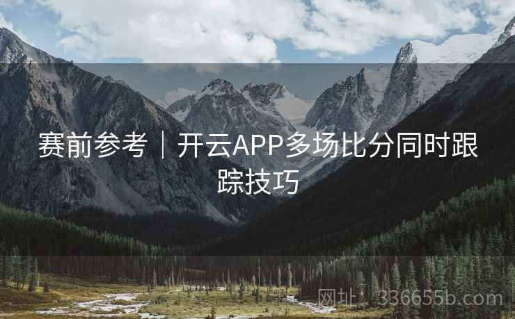 赛前参考|开云APP多场比分同时跟踪技巧