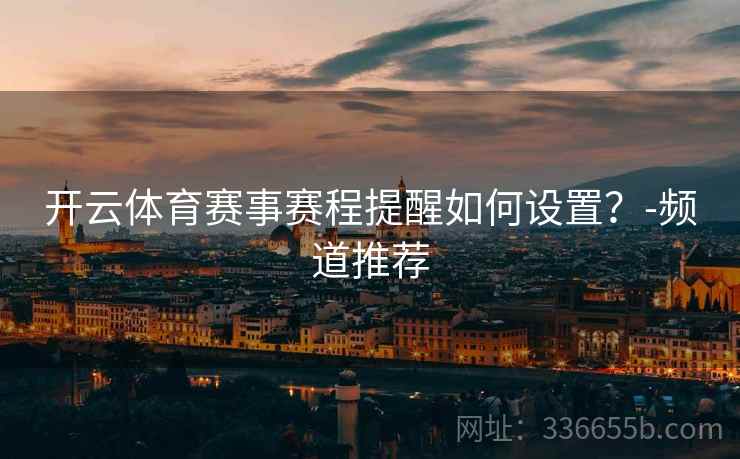 开云体育赛事赛程提醒如何设置？-频道推荐  第2张