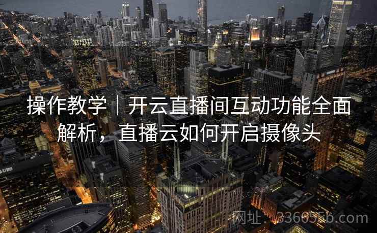操作教学|开云直播间互动功能全面解析,直播云如何开启摄像头
