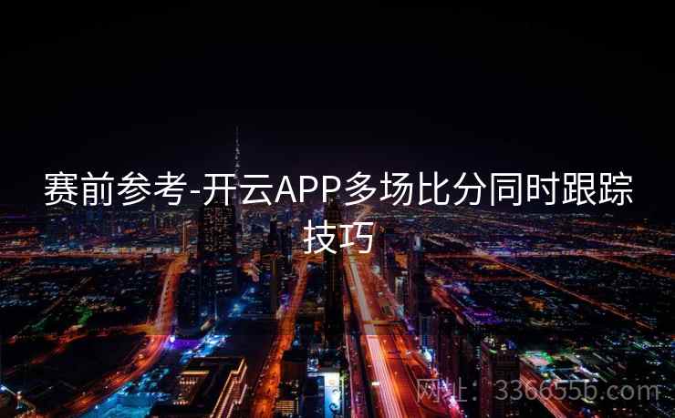 赛前参考-开云APP多场比分同时跟踪技巧