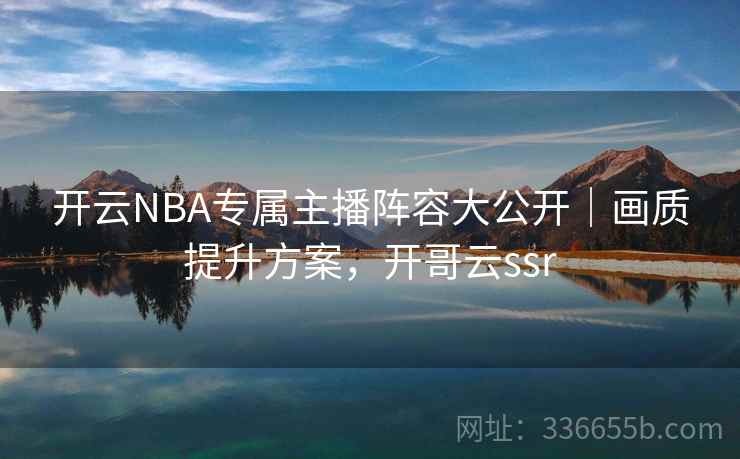 开云NBA专属主播阵容大公开｜画质提升方案，开哥云ssr  第2张