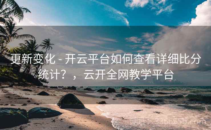 更新变化 - 开云平台如何查看详细比分统计？，云开全网教学平台