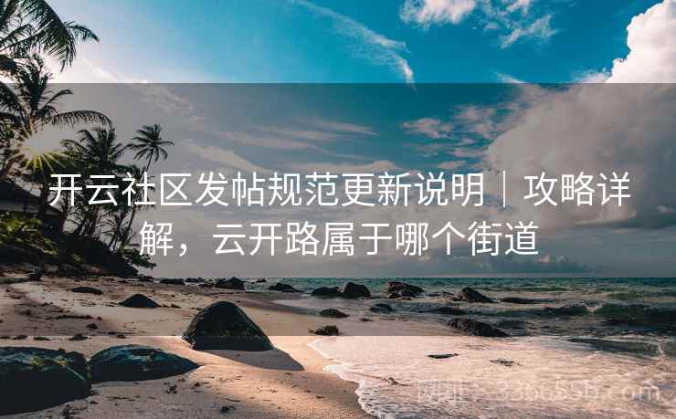 开云社区发帖规范更新说明｜攻略详解，云开路属于哪个街道