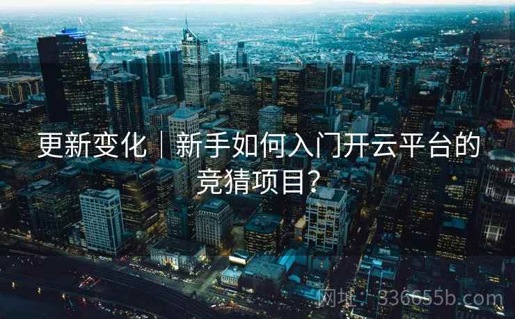 更新变化|新手如何入门开云平台的竞猜项目?