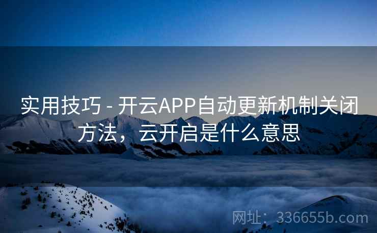 实用技巧 - 开云APP自动更新机制关闭方法，云开启是什么意思  第1张