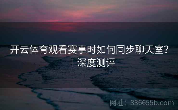 开云体育观看赛事时如何同步聊天室？｜深度测评