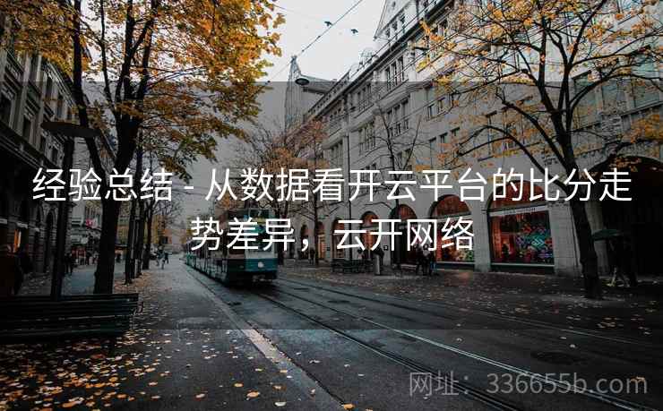经验总结 - 从数据看开云平台的比分走势差异，云开网络
