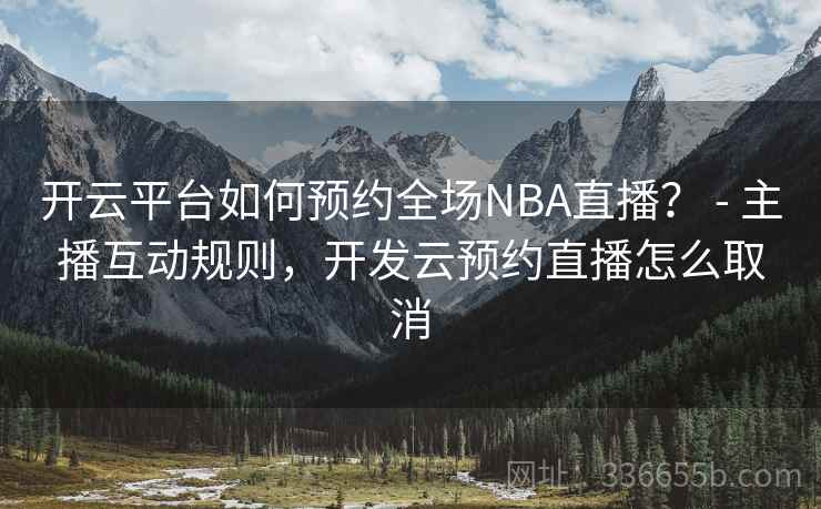 开云平台如何预约全场NBA直播？ - 主播互动规则，开发云预约直播怎么取消