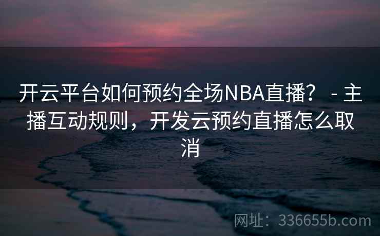 开云平台如何预约全场NBA直播？ - 主播互动规则，开发云预约直播怎么取消