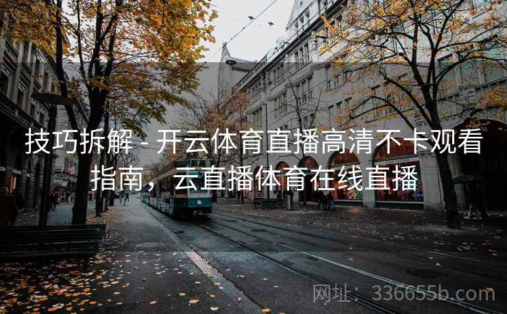 技巧拆解 - 开云体育直播高清不卡观看指南，云直播体育在线直播