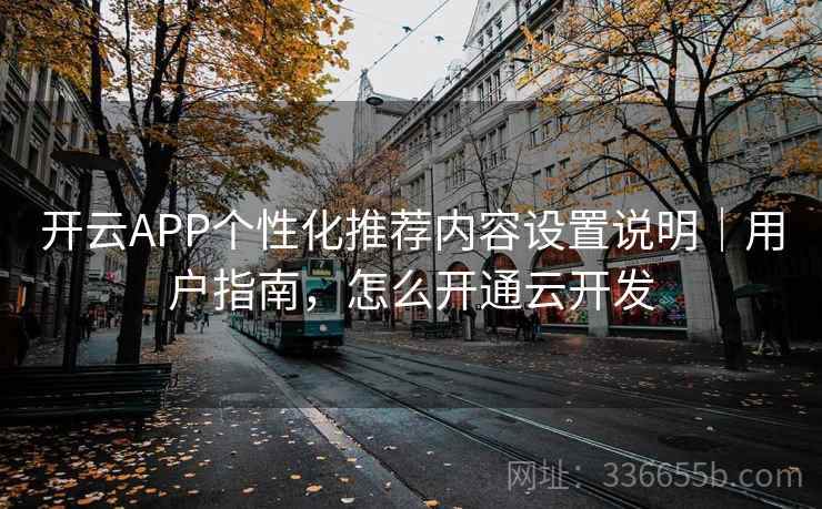 开云APP个性化推荐内容设置说明｜用户指南，怎么开通云开发