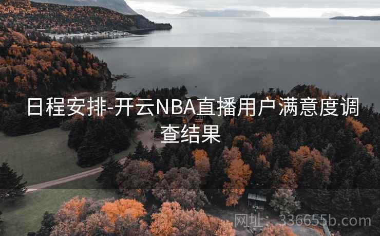 日程安排-开云NBA直播用户满意度调查结果