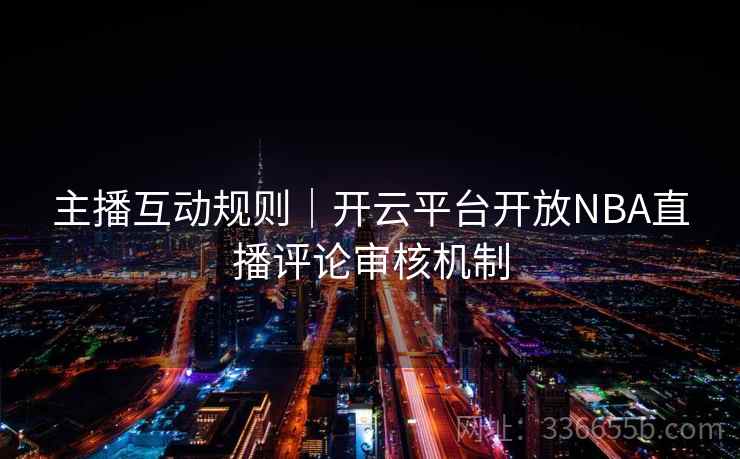 主播互动规则｜开云平台开放NBA直播评论审核机制
