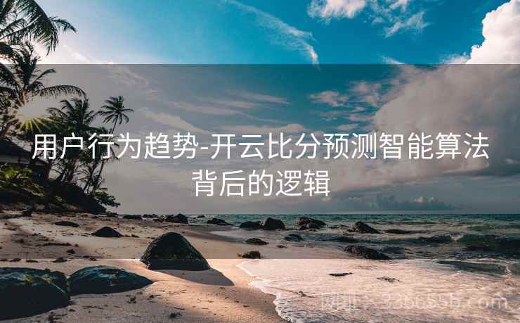 用户行为趋势-开云比分预测智能算法背后的逻辑