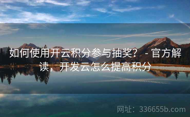 如何使用开云积分参与抽奖? - 官方解读,开发云怎么提高积分