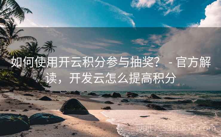 如何使用开云积分参与抽奖? - 官方解读,开发云怎么提高积分