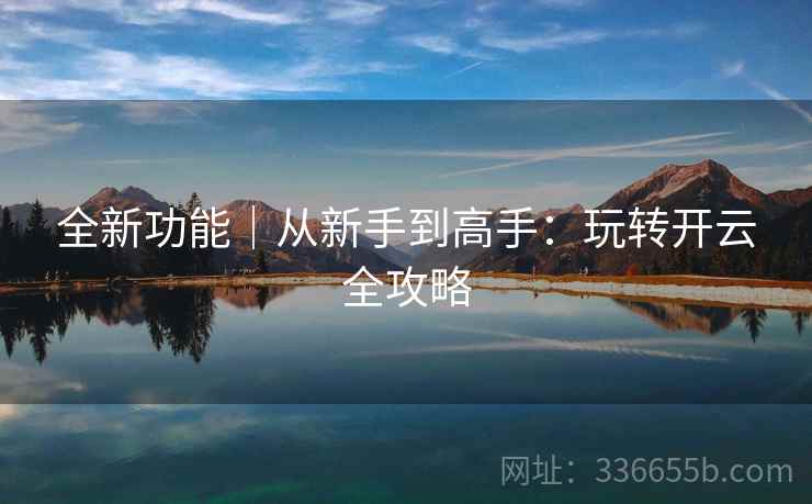 全新功能｜从新手到高手：玩转开云全攻略