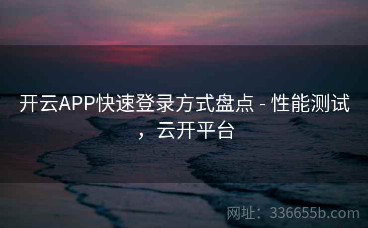 开云APP快速登录方式盘点 - 性能测试，云开平台