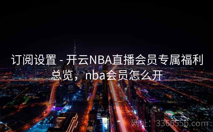 订阅设置 - 开云NBA直播会员专属福利总览，nba会员怎么开