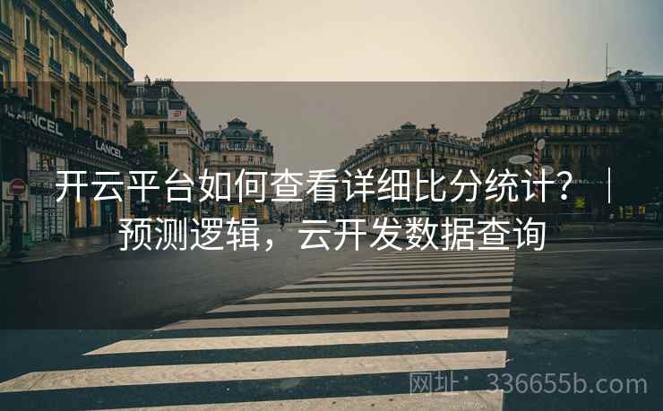 开云平台如何查看详细比分统计？｜预测逻辑，云开发数据查询
