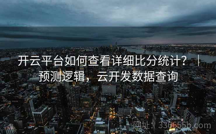 开云平台如何查看详细比分统计？｜预测逻辑，云开发数据查询
