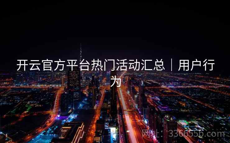 开云官方平台热门活动汇总｜用户行为
