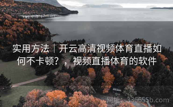 实用方法｜开云高清视频体育直播如何不卡顿？，视频直播体育的软件