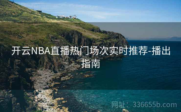 开云NBA直播热门场次实时推荐-播出指南