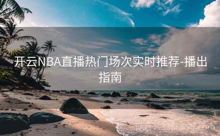 开云NBA直播热门场次实时推荐-播出指南