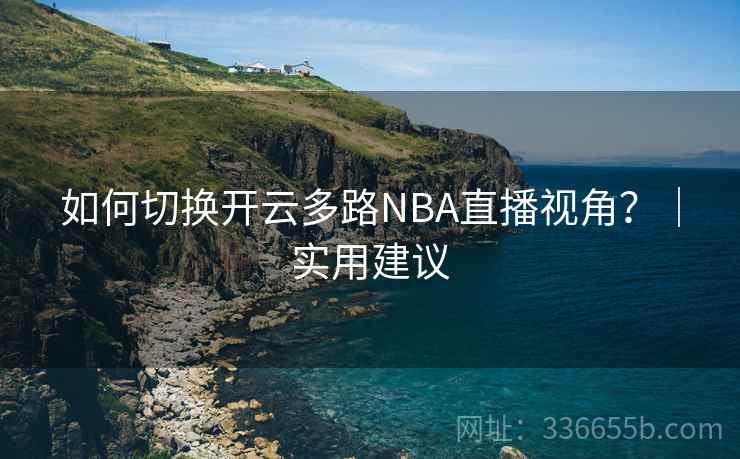 如何切换开云多路NBA直播视角？｜实用建议