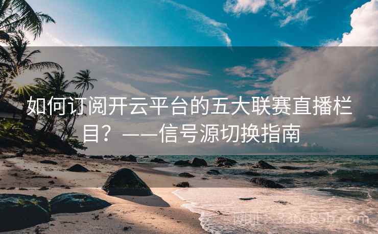 如何订阅开云平台的五大联赛直播栏目？——信号源切换指南