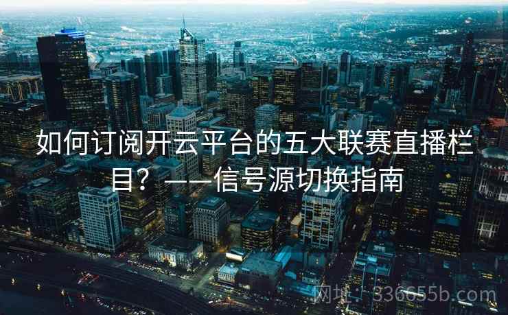 如何订阅开云平台的五大联赛直播栏目？——信号源切换指南