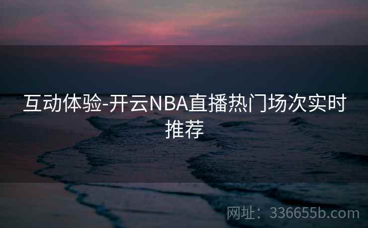 互动体验-开云NBA直播热门场次实时推荐