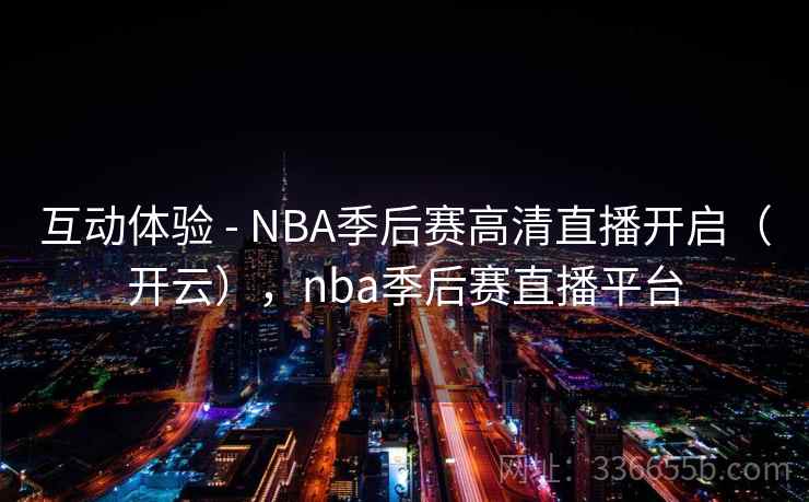 互动体验 - NBA季后赛高清直播开启（开云），nba季后赛直播平台