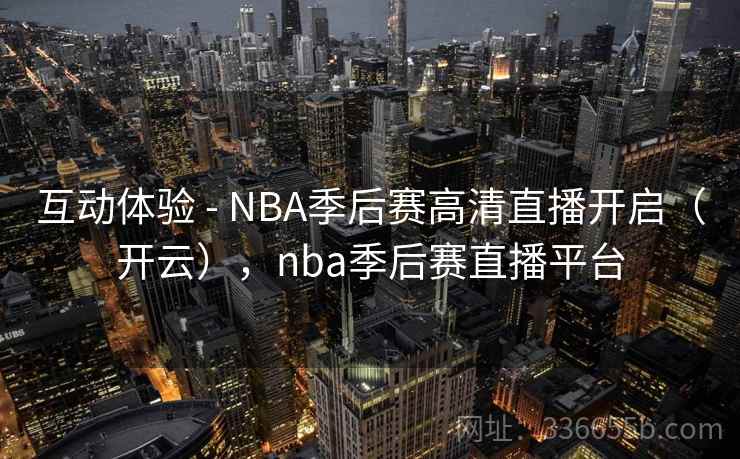 互动体验 - NBA季后赛高清直播开启（开云），nba季后赛直播平台