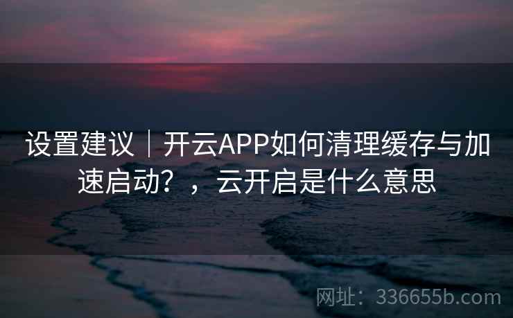 设置建议｜开云APP如何清理缓存与加速启动？，云开启是什么意思  第1张