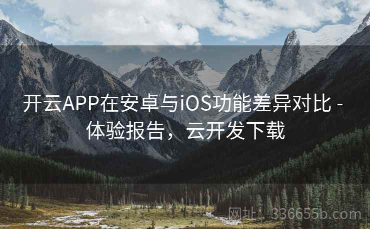 开云APP在安卓与iOS功能差异对比 - 体验报告，云开发下载