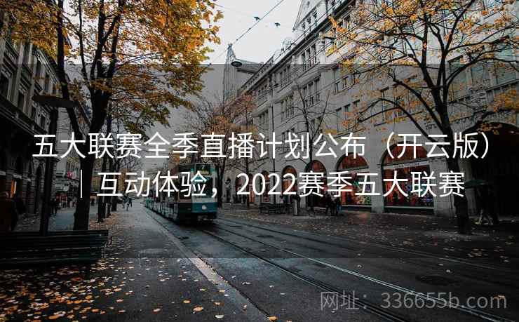 五大联赛全季直播计划公布（开云版）｜互动体验，2022赛季五大联赛