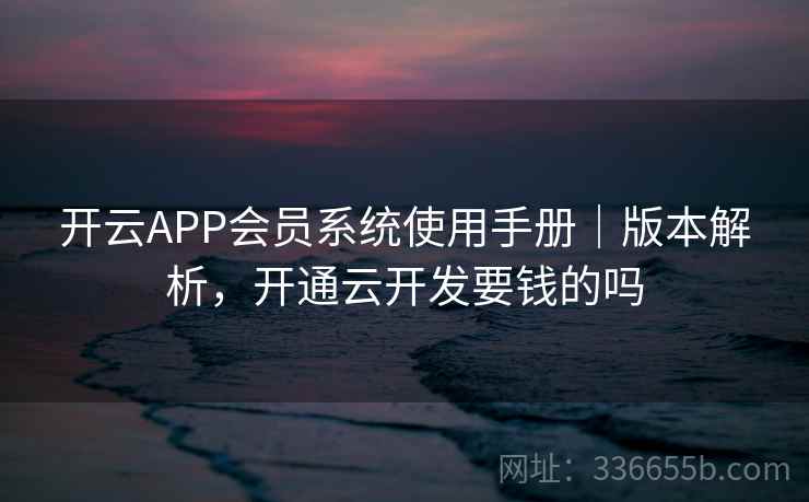 开云APP会员系统使用手册｜版本解析，开通云开发要钱的吗