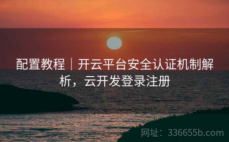 配置教程｜开云平台安全认证机制解析，云开发登录注册  第1张