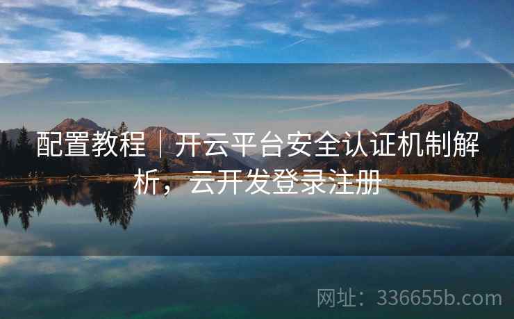 配置教程｜开云平台安全认证机制解析，云开发登录注册  第2张