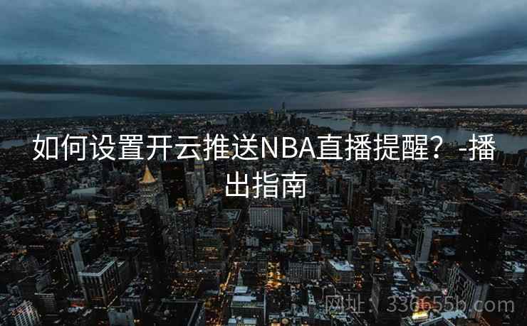 如何设置开云推送NBA直播提醒？-播出指南