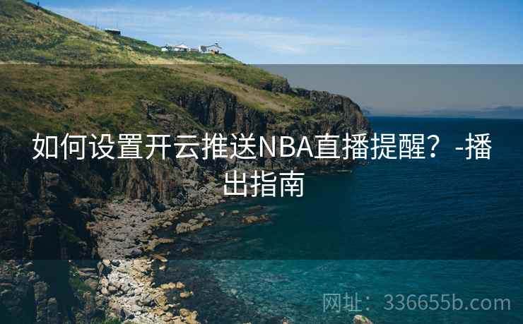 如何设置开云推送NBA直播提醒？-播出指南