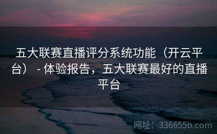 五大联赛直播评分系统功能（开云平台） - 体验报告，五大联赛最好的直播平台