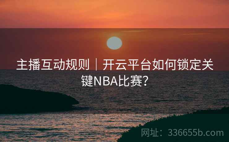 主播互动规则｜开云平台如何锁定关键NBA比赛？