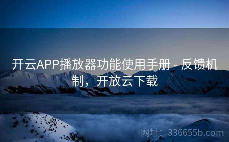 开云APP播放器功能使用手册 - 反馈机制，开放云下载