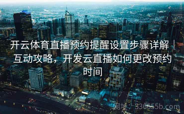 开云体育直播预约提醒设置步骤详解｜互动攻略，开发云直播如何更改预约时间