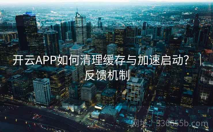 开云APP如何清理缓存与加速启动？｜反馈机制
