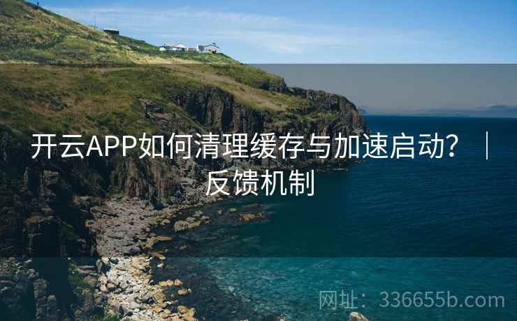 开云APP如何清理缓存与加速启动？｜反馈机制
