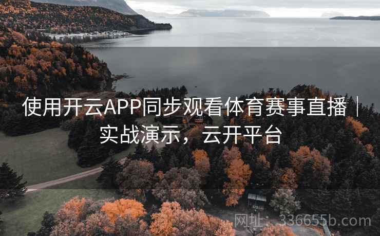 使用开云APP同步观看体育赛事直播|实战演示,云开平台
